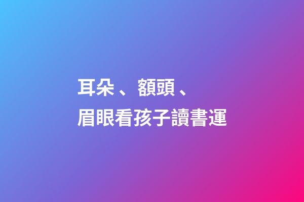 耳朵、額頭、眉眼看孩子讀書運